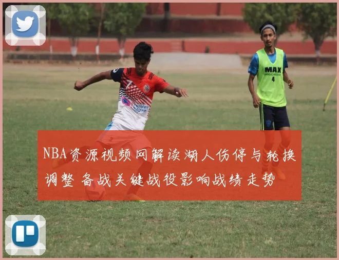 NBA资源视频网解读湖人伤停与轮换调整 备战关键战役影响战绩走势