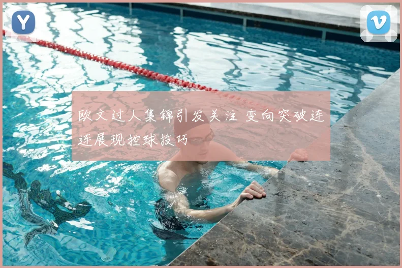 欧文过人集锦引发关注 变向突破连连展现控球技巧