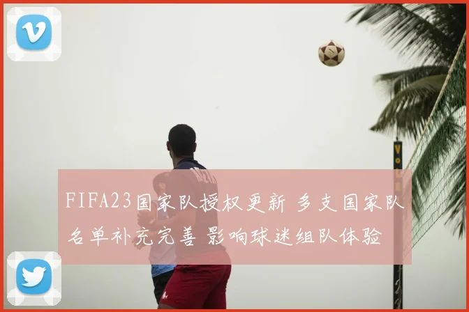 FIFA23国家队授权更新 多支国家队名单补充完善 影响球迷组队体验