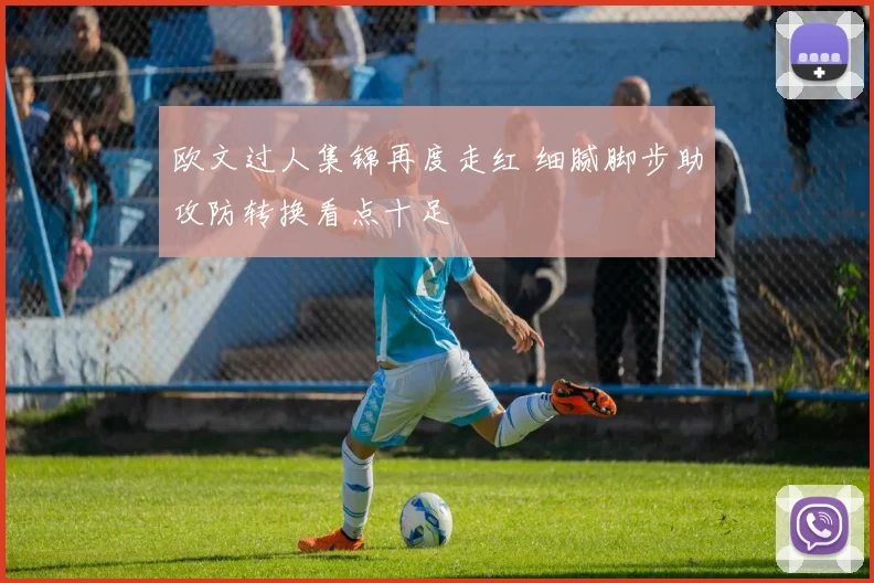 欧文过人集锦再度走红 细腻脚步助攻防转换看点十足