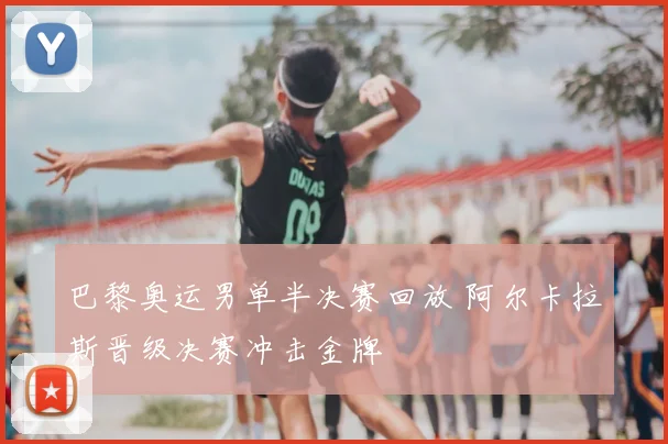 巴黎奥运男单半决赛回放 阿尔卡拉斯晋级决赛冲击金牌