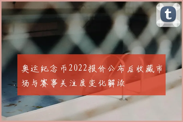 奥运纪念币2022报价公布后收藏市场与赛事关注度变化解读