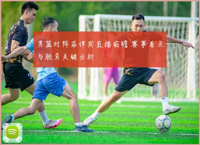 男篮对阵菲律宾直播前瞻 赛事看点与胜负关键分析