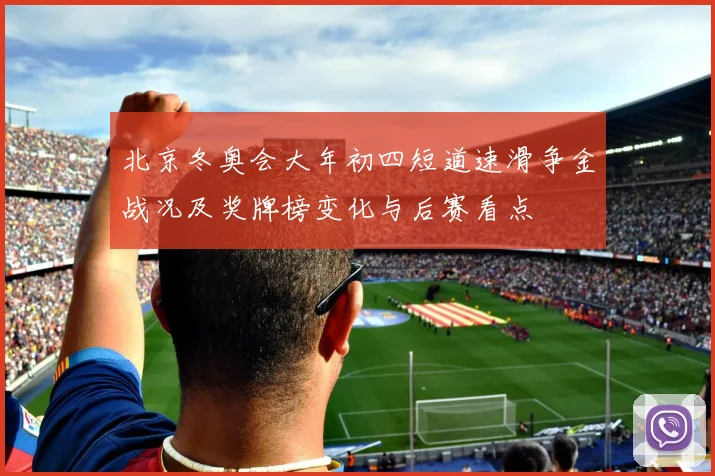 北京冬奥会大年初四短道速滑争金战况及奖牌榜变化与后赛看点