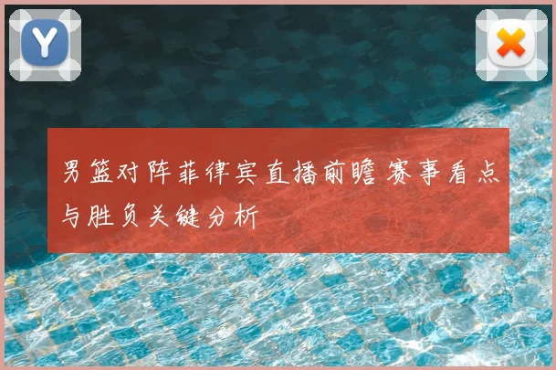 男篮对阵菲律宾直播前瞻 赛事看点与胜负关键分析