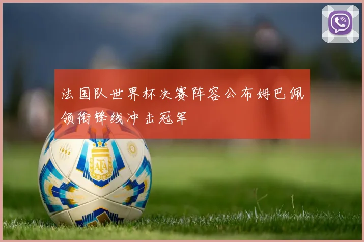 法国队世界杯决赛阵容公布姆巴佩领衔锋线冲击冠军