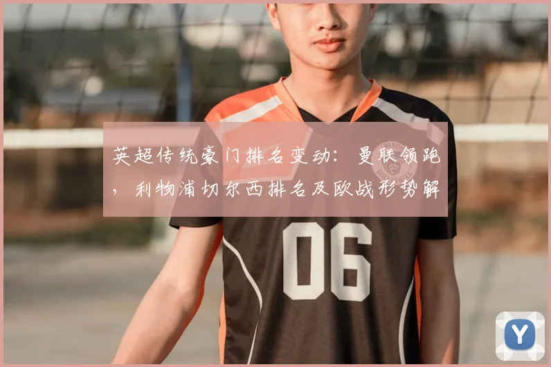 英超传统豪门排名变动:曼联领跑,利物浦切尔西排名及欧战形势解读