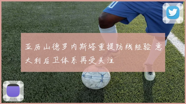 亚历山德罗内斯塔重提防线经验 意大利后卫体系再受关注