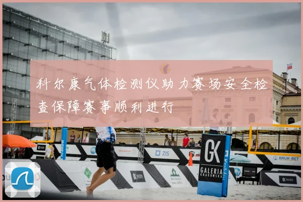 科尔康气体检测仪助力赛场安全检查保障赛事顺利进行