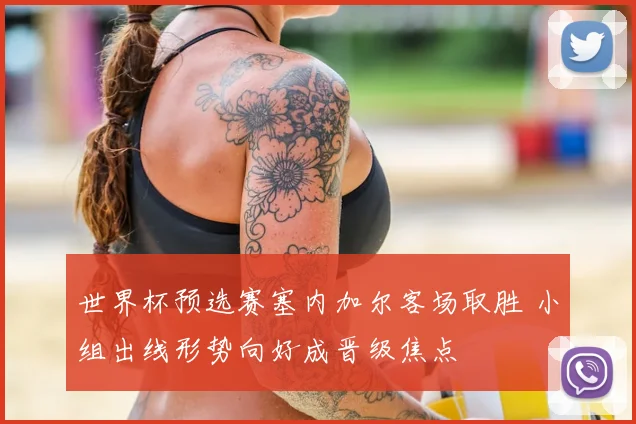 世界杯预选赛塞内加尔客场取胜 小组出线形势向好成晋级焦点