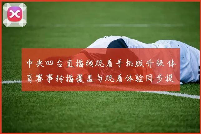 中央四台直播线观看手机版升级 体育赛事转播覆盖与观看体验同步提升