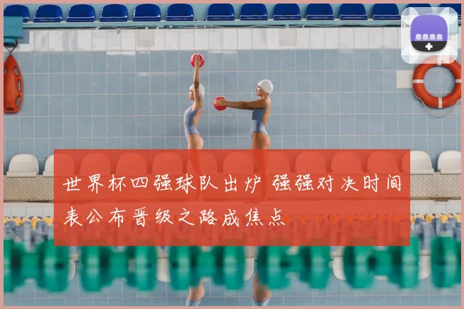 世界杯四强球队出炉 强强对决时间表公布晋级之路成焦点