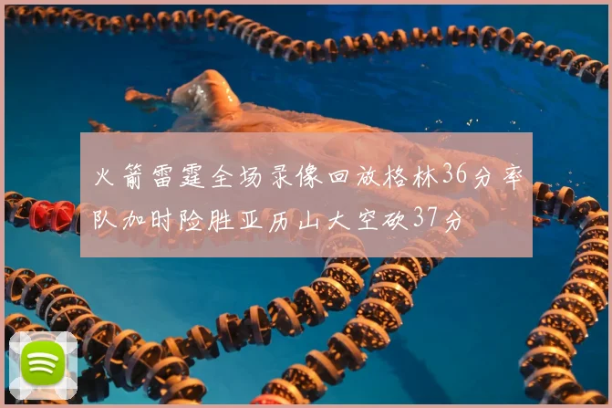 火箭雷霆全场录像回放格林36分率队加时险胜亚历山大空砍37分