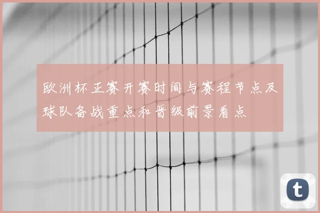 欧洲杯正赛开赛时间与赛程节点及球队备战重点和晋级前景看点