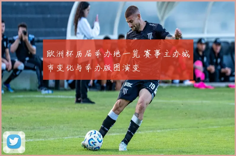 欧洲杯历届举办地一览 赛事主办城市变化与举办版图演变