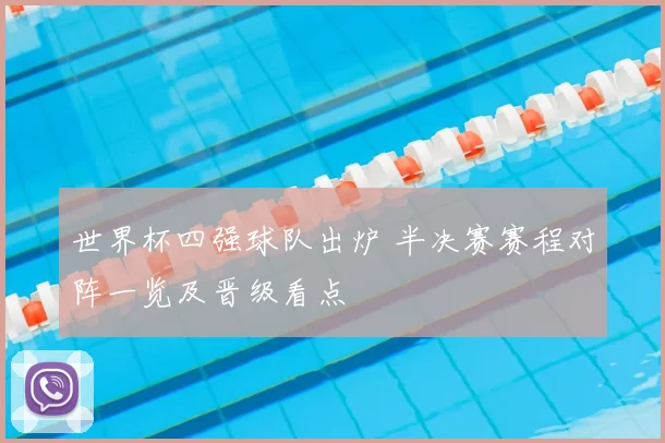 世界杯四强球队出炉 半决赛赛程对阵一览及晋级看点