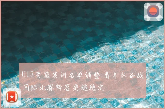 U17男篮集训名单调整 青年队备战国际比赛阵容更趋稳定