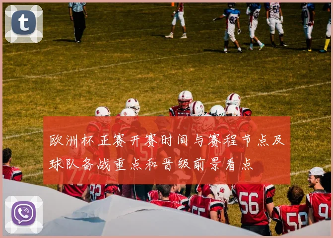 欧洲杯正赛开赛时间与赛程节点及球队备战重点和晋级前景看点