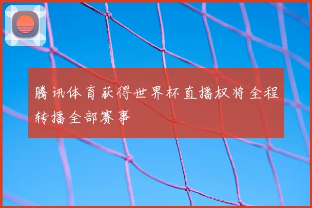 腾讯体育获得世界杯直播权将全程转播全部赛事