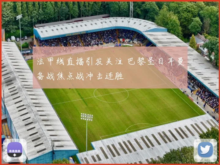法甲线直播引发关注 巴黎圣日耳曼备战焦点战冲击连胜