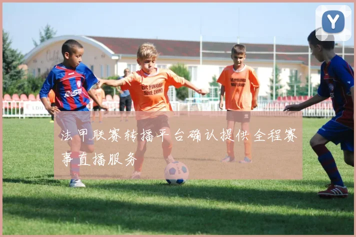 法甲联赛转播平台确认提供全程赛事直播服务