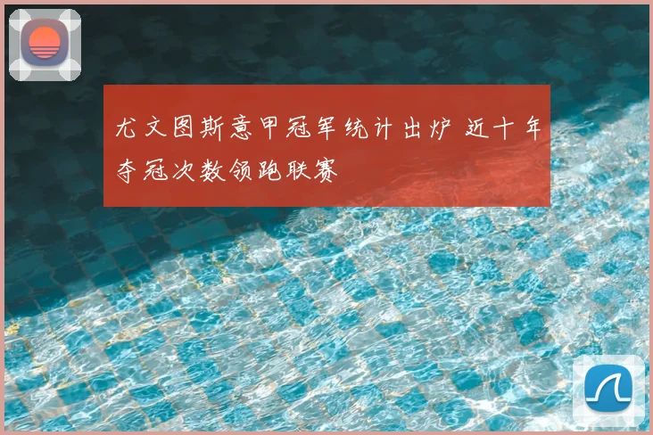 尤文图斯意甲冠军统计出炉 近十年夺冠次数领跑联赛