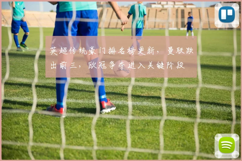 英超传统豪门排名榜更新,曼联跌出前三,欧冠争夺进入关键阶段