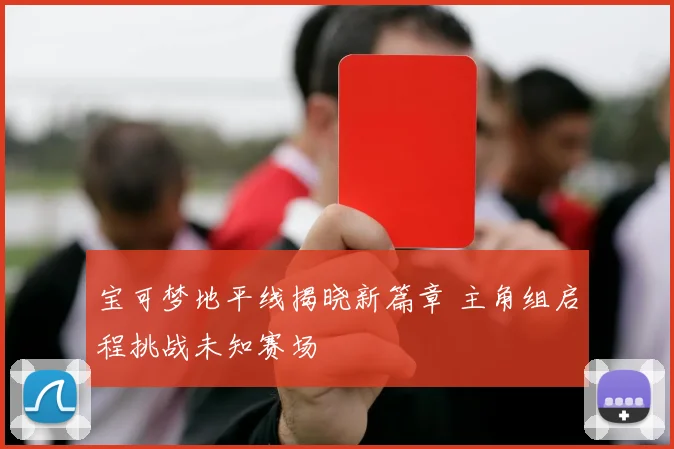 宝可梦地平线揭晓新篇章 主角组启程挑战未知赛场