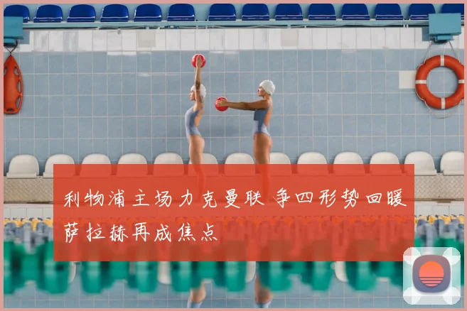 利物浦主场力克曼联 争四形势回暖萨拉赫再成焦点