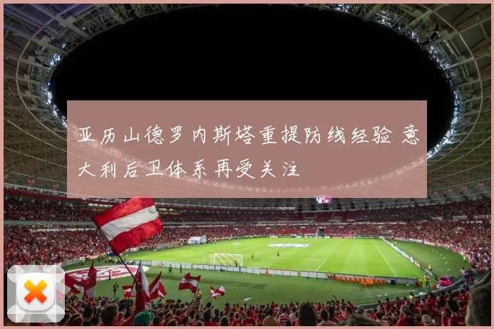 亚历山德罗内斯塔重提防线经验 意大利后卫体系再受关注