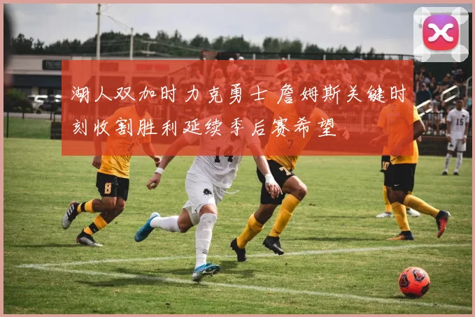 湖人双加时力克勇士 詹姆斯关键时刻收割胜利延续季后赛希望