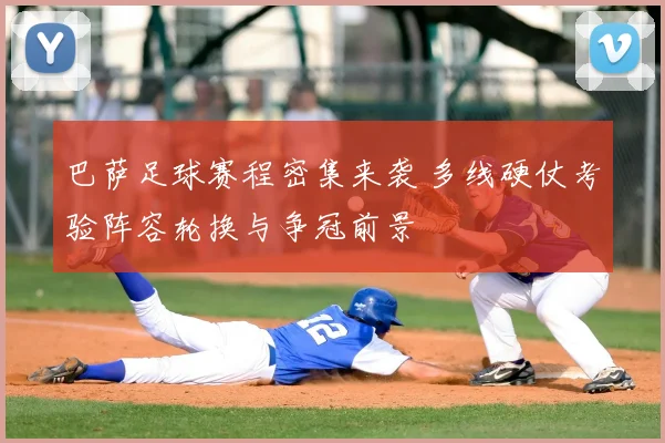 巴萨足球赛程密集来袭 多线硬仗考验阵容轮换与争冠前景