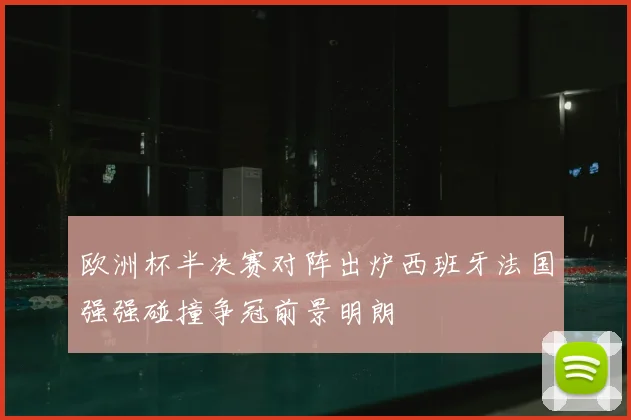 欧洲杯半决赛对阵出炉西班牙法国强强碰撞争冠前景明朗