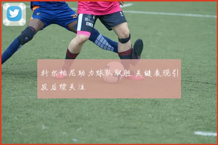 科尔帕尼助力球队取胜 关键表现引发后续关注