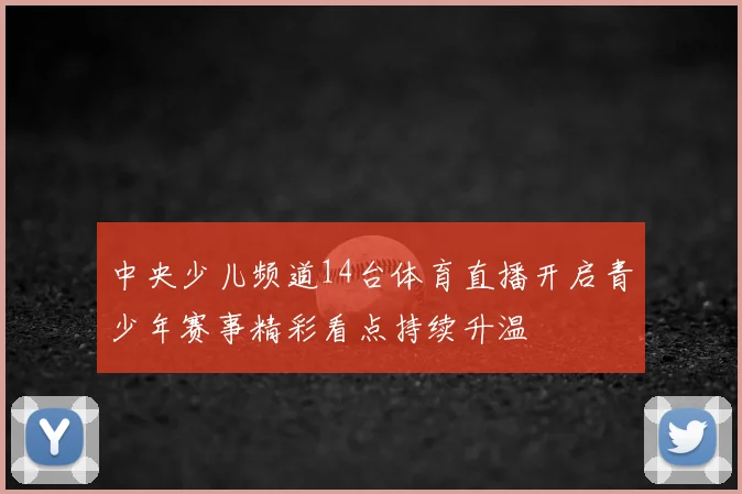 中央少儿频道14台体育直播开启青少年赛事精彩看点持续升温