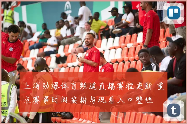 上海劲爆体育频道直播赛程更新 重点赛事时间安排与观看入口整理