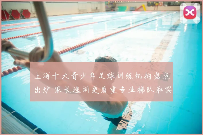 上海十大青少年足球训练机构盘点出炉 家长选训更看重专业梯队和实战培养