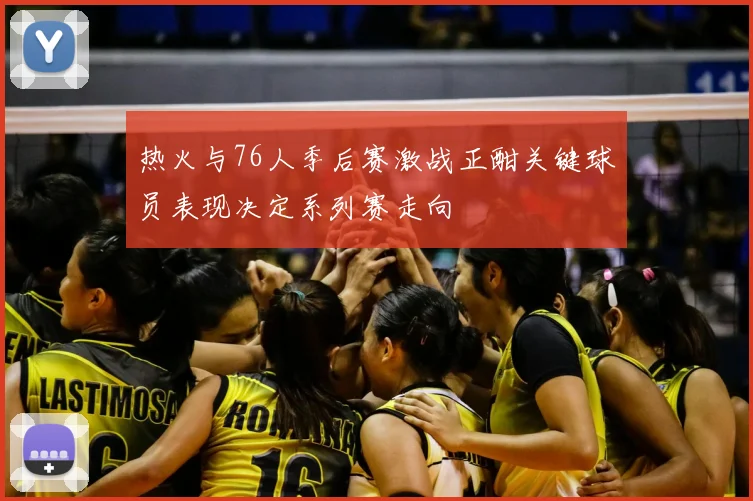 热火与76人季后赛激战正酣关键球员表现决定系列赛走向