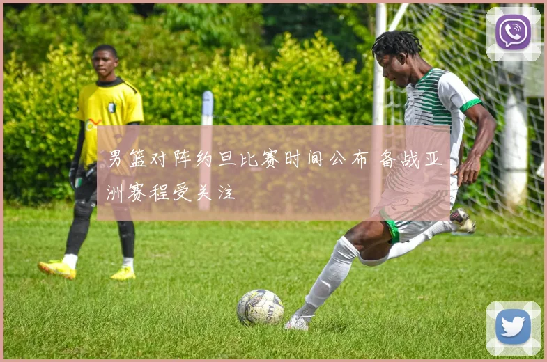 男篮对阵约旦比赛时间公布 备战亚洲赛程受关注