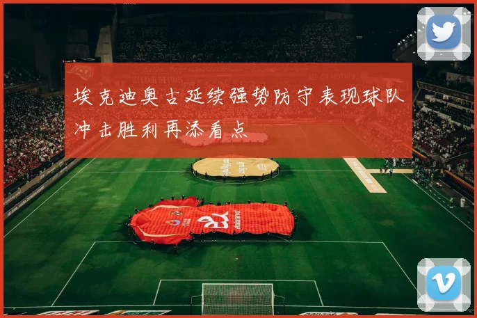 埃克迪奥古延续强势防守表现球队冲击胜利再添看点