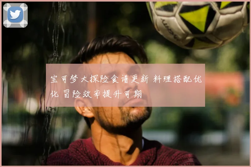 宝可梦大探险食谱更新 料理搭配优化 冒险效率提升可期