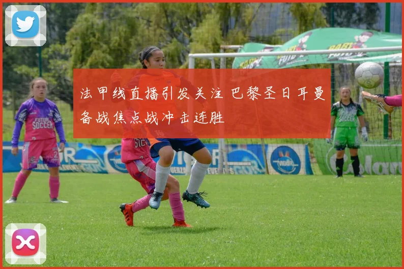 法甲线直播引发关注 巴黎圣日耳曼备战焦点战冲击连胜