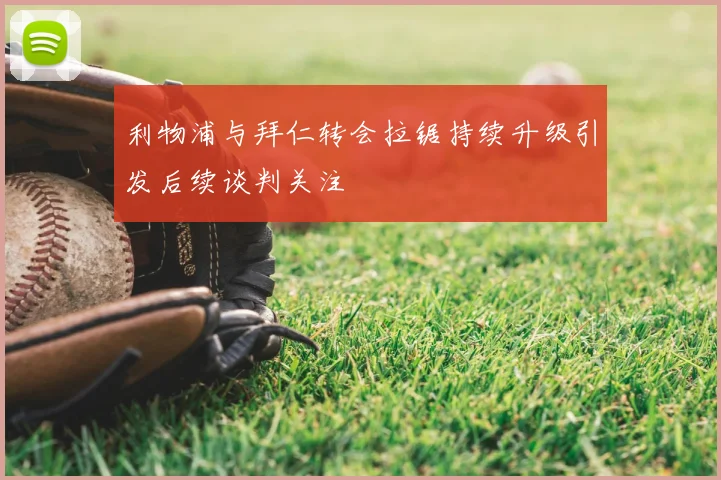 利物浦与拜仁转会拉锯持续升级引发后续谈判关注