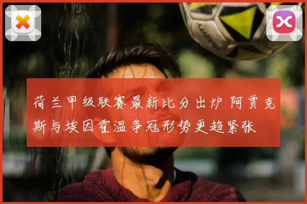 荷兰甲级联赛最新比分出炉 阿贾克斯与埃因霍温争冠形势更趋紧张