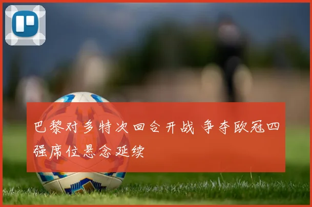 巴黎对多特次回合开战 争夺欧冠四强席位悬念延续