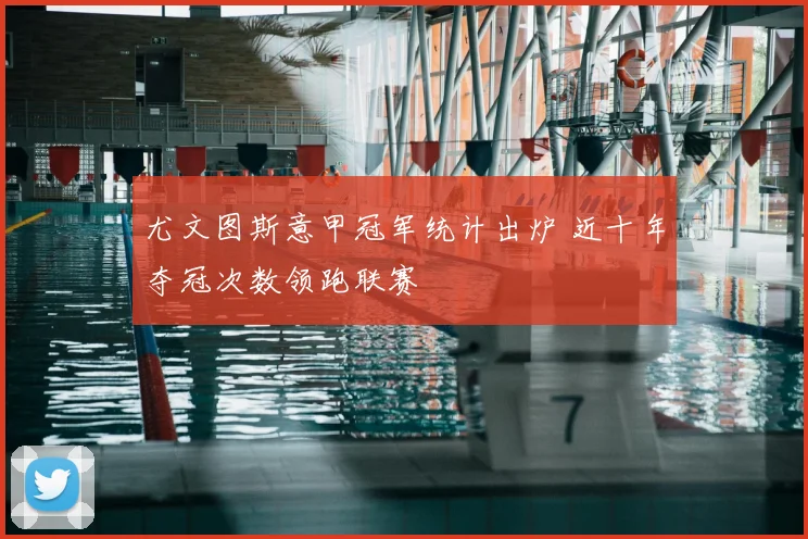 尤文图斯意甲冠军统计出炉 近十年夺冠次数领跑联赛