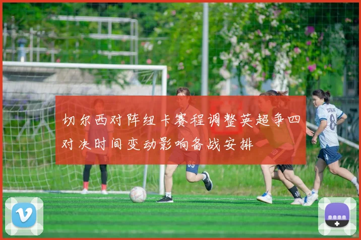 切尔西对阵纽卡赛程调整英超争四对决时间变动影响备战安排