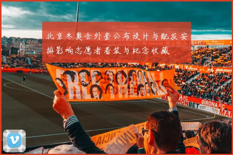 北京冬奥会外套公布设计与配发安排影响志愿者着装与纪念收藏