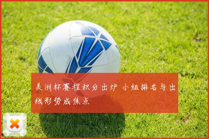 美洲杯赛程积分出炉 小组排名与出线形势成焦点