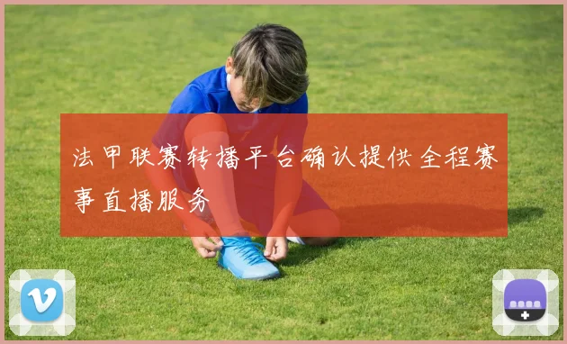 法甲联赛转播平台确认提供全程赛事直播服务